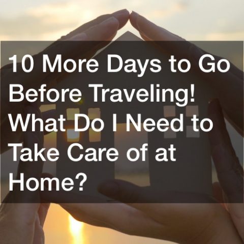 10 More Days to Go Before Traveling! What Do I Need to Take Care of at Home?