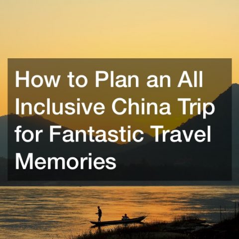How to Plan an All Inclusive China Trip for Fantastic Travel Memories