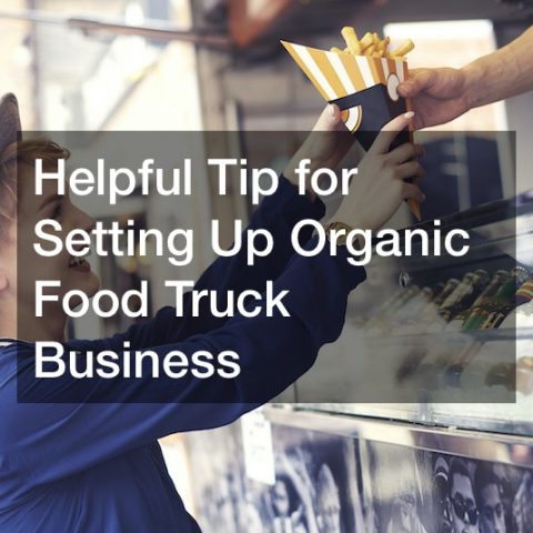 Helpful Tips for Setting Up an Organic Asian Food Truck Business